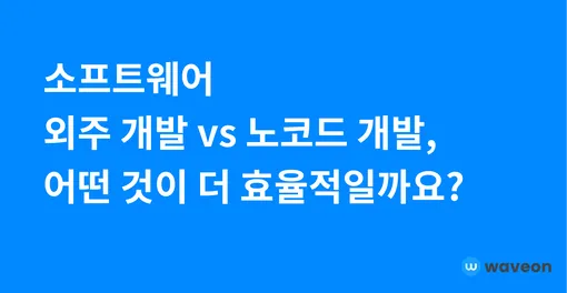 소프트웨어 외주 개발 vs 노코드 개발 어떤게 더 효율적일까?